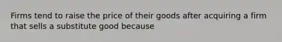 Firms tend to raise the price of their goods after acquiring a firm that sells a substitute good because