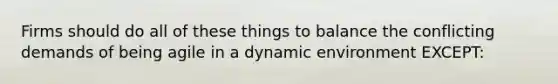 Firms should do all of these things to balance the conflicting demands of being agile in a dynamic environment EXCEPT: