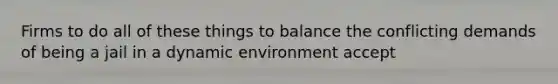 Firms to do all of these things to balance the conflicting demands of being a jail in a dynamic environment accept