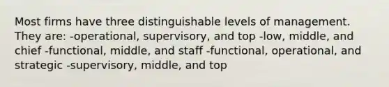 Most firms have three distinguishable levels of management. They are: -operational, supervisory, and top -low, middle, and chief -functional, middle, and staff -functional, operational, and strategic -supervisory, middle, and top