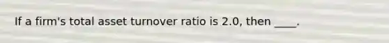 If a firm's total asset turnover ratio is 2.0, then ____.