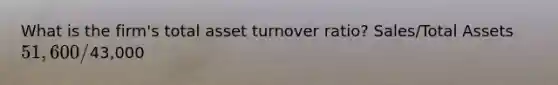 What is the firm's total asset turnover ratio? Sales/Total Assets 51,600/43,000