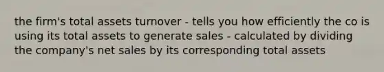 the firm's total assets turnover - tells you how efficiently the co is using its total assets to generate sales - calculated by dividing the company's net sales by its corresponding total assets