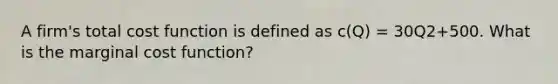 A firm's total cost function is defined as c(Q) = 30Q2+500. What is the marginal cost function?