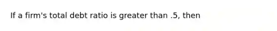 If a firm's total debt ratio is greater than .5, then