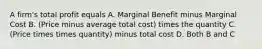 A firm's total profit equals A. Marginal Benefit minus Marginal Cost B. (Price minus average total cost) times the quantity C. (Price times times quantity) minus total cost D. Both B and C