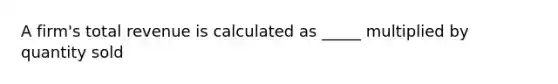 A firm's total revenue is calculated as _____ multiplied by quantity sold