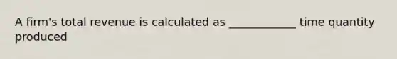 A firm's total revenue is calculated as ____________ time quantity produced