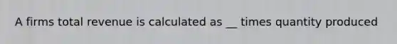 A firms total revenue is calculated as __ times quantity produced