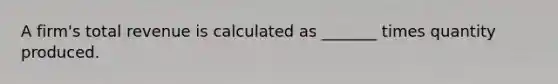 A firm's total revenue is calculated as _______ times quantity produced.