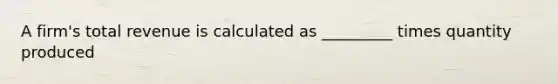 A firm's total revenue is calculated as _________ times quantity produced