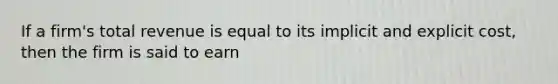 If a firm's total revenue is equal to its implicit and explicit cost, then the firm is said to earn