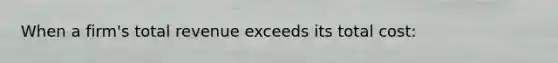 When a firm's total revenue exceeds its total cost: