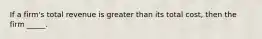 If a firm's total revenue is greater than its total cost, then the firm _____.