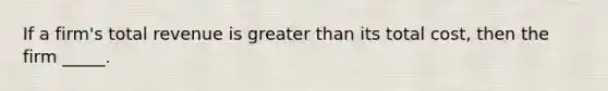 If a firm's total revenue is greater than its total cost, then the firm _____.