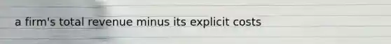 a firm's total revenue minus its explicit costs