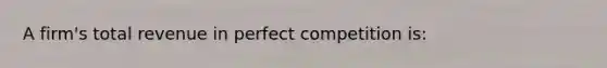 A firm's total revenue in perfect competition is: