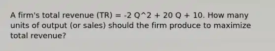 A firm's total revenue (TR) = -2 Q^2 + 20 Q + 10. How many units of output (or sales) should the firm produce to maximize total revenue?