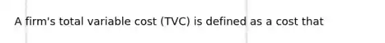 A​ firm's total variable cost ​(TVC​) is defined as a cost that