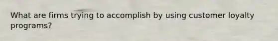 What are firms trying to accomplish by using customer loyalty programs?