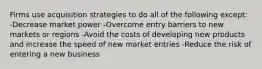 Firms use acquisition strategies to do all of the following except: -Decrease market power -Overcome entry barriers to new markets or regions -Avoid the costs of developing new products and increase the speed of new market entries -Reduce the risk of entering a new business