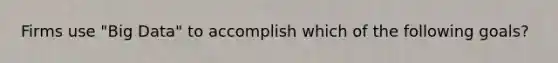 Firms use "Big Data" to accomplish which of the following goals?