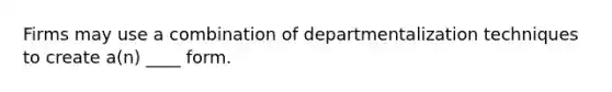 Firms may use a combination of departmentalization techniques to create a(n) ____ form.