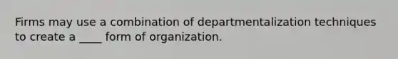 Firms may use a combination of departmentalization techniques to create a ____ form of organization.