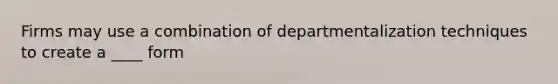 Firms may use a combination of departmentalization techniques to create a ____ form