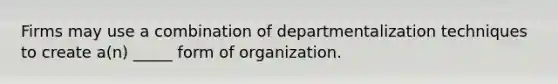 Firms may use a combination of departmentalization techniques to create a(n) _____ form of organization.