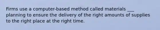 Firms use a computer-based method called materials ___ planning to ensure the delivery of the right amounts of supplies to the right place at the right time.