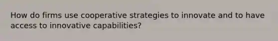 How do firms use cooperative strategies to innovate and to have access to innovative capabilities?