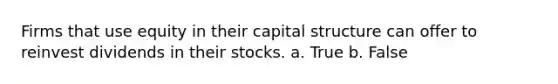 Firms that use equity in their capital structure can offer to reinvest dividends in their stocks. a. True b. False