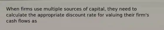 When firms use multiple sources of capital, they need to calculate the appropriate discount rate for valuing their firm's cash flows as