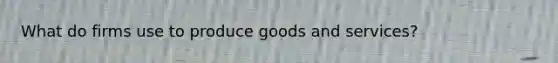 What do firms use to produce goods and services?