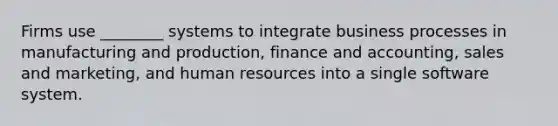 Firms use ________ systems to integrate business processes in manufacturing and production, finance and accounting, sales and marketing, and human resources into a single software system.