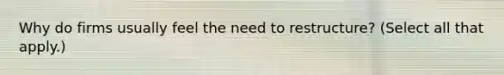 Why do firms usually feel the need to restructure? (Select all that apply.)