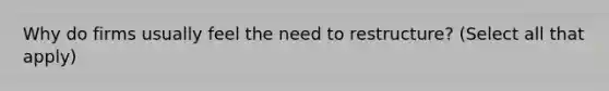 Why do firms usually feel the need to restructure? (Select all that apply)