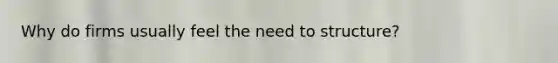Why do firms usually feel the need to structure?