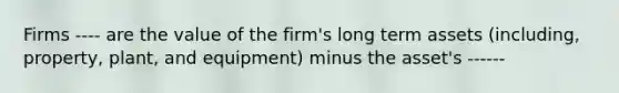 Firms ---- are the value of the firm's long term assets (including, property, plant, and equipment) minus the asset's ------