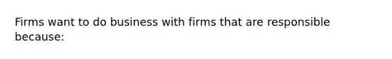 Firms want to do business with firms that are responsible because: