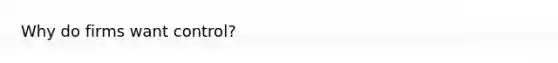 Why do firms want control?
