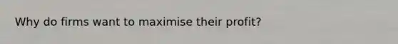 Why do firms want to maximise their profit?