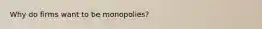 Why do firms want to be monopolies?