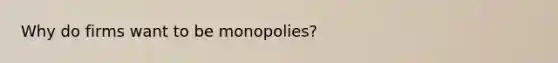 Why do firms want to be monopolies?