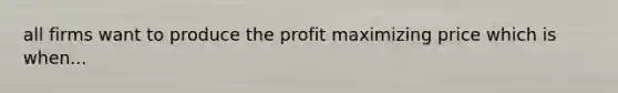 all firms want to produce the profit maximizing price which is when...