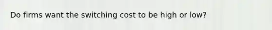 Do firms want the switching cost to be high or low?