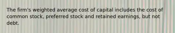 The​ firm's weighted average cost of capital includes the cost of common​ stock, preferred stock and retained​ earnings, but not debt.