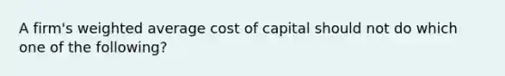 A firm's weighted average cost of capital should not do which one of the following?