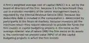 A firm's weighted average cost of capital (WACC) is a. set by the board of directors of the firm, because it is the benchmark they use to evaluate members of the senior management team b. regulated by the Internal Revenue Service (IRS), because tax-deductible debt is included in the computation c. determined by participants in the financial markets, because investors set the minimum return they require (demand) to provide the funds the firm invests in capital budgeting projects d. the same as the average internal rate of return (IRR) the firm earns on its assets e. the combined net present value (NPV) of all the capital budgeting projects in which the firm invests